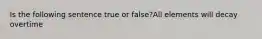 Is the following sentence true or false?All elements will decay overtime