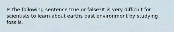 Is the following sentence true or false?It is very difficult for scientists to learn about earths past environment by studying fossils.