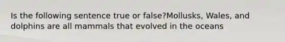 Is the following sentence true or false?Mollusks, Wales, and dolphins are all mammals that evolved in the oceans