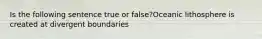 Is the following sentence true or false?Oceanic lithosphere is created at divergent boundaries