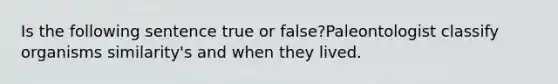 Is the following sentence true or false?Paleontologist classify organisms similarity's and when they lived.