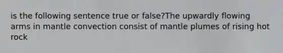 is the following sentence true or false?The upwardly flowing arms in mantle convection consist of <a href='https://www.questionai.com/knowledge/knWfSXGhph-mantle-plumes' class='anchor-knowledge'>mantle plumes</a> of rising hot rock