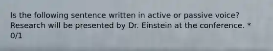 Is the following sentence written in active or passive voice? Research will be presented by Dr. Einstein at the conference. * 0/1