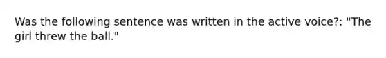 Was the following sentence was written in the active voice?: "The girl threw the ball."