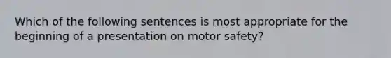 Which of the following sentences is most appropriate for the beginning of a presentation on motor safety?