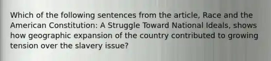 Which of the following sentences from the article, Race and the American Constitution: A Struggle Toward National Ideals, shows how geographic expansion of the country contributed to growing tension over the slavery issue?