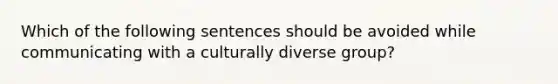 Which of the following sentences should be avoided while communicating with a culturally diverse group?