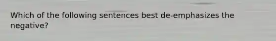 Which of the following sentences best de-emphasizes the negative?