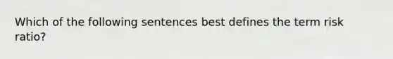 Which of the following sentences best defines the term risk ratio?