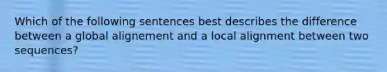 Which of the following sentences best describes the difference between a global alignement and a local alignment between two sequences?