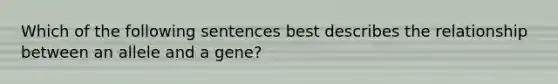 Which of the following sentences best describes the relationship between an allele and a gene?