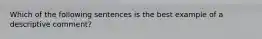 Which of the following sentences is the best example of a descriptive comment?