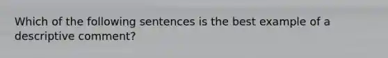 Which of the following sentences is the best example of a descriptive comment?