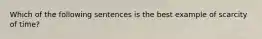 Which of the following sentences is the best example of scarcity of time?