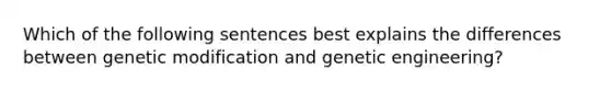 Which of the following sentences best explains the differences between genetic modification and genetic engineering?