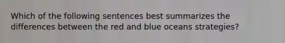 Which of the following sentences best summarizes the differences between the red and blue oceans strategies?