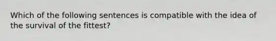 Which of the following sentences is compatible with the idea of the survival of the fittest?