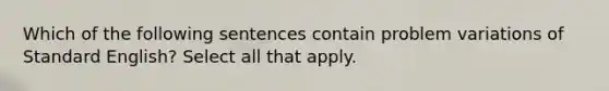 Which of the following sentences contain problem variations of Standard English? Select all that apply.