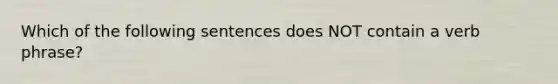 Which of the following sentences does NOT contain a verb phrase?