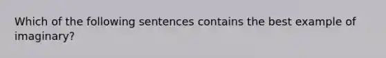 Which of the following sentences contains the best example of imaginary?