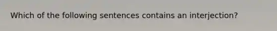 Which of the following sentences contains an interjection?