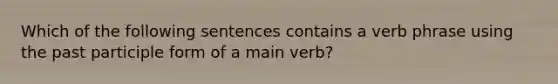 Which of the following sentences contains a verb phrase using the past participle form of a main verb?