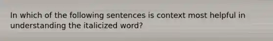 In which of the following sentences is context most helpful in understanding the italicized word?