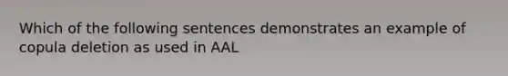 Which of the following sentences demonstrates an example of copula deletion as used in AAL