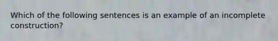 Which of the following sentences is an example of an incomplete construction?