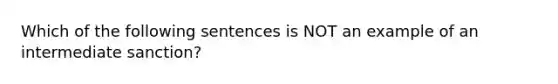 Which of the following sentences is NOT an example of an intermediate sanction?