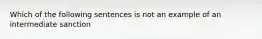 Which of the following sentences is not an example of an intermediate sanction