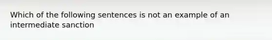 Which of the following sentences is not an example of an intermediate sanction