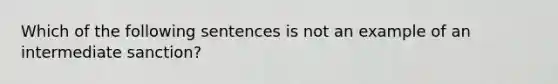 Which of the following sentences is not an example of an intermediate sanction?