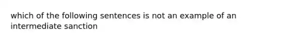 which of the following sentences is not an example of an intermediate sanction