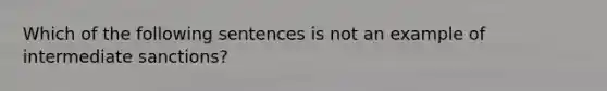 Which of the following sentences is not an example of intermediate sanctions?