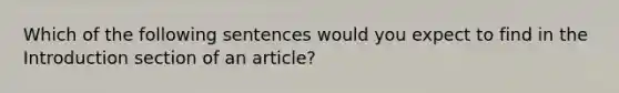 Which of the following sentences would you expect to find in the Introduction section of an article?