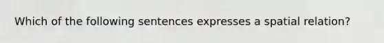 Which of the following sentences expresses a spatial relation?