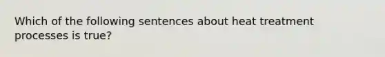 Which of the following sentences about heat treatment processes is true?