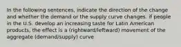 In the following sentences, indicate the direction of the change and whether the demand or the supply curve changes. if people in the U.S. develop an increasing taste for Latin American products, the effect is a (rightward/leftward) movement of the aggregate (demand/supply) curve