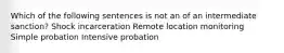 Which of the following sentences is not an of an intermediate sanction? Shock incarceration Remote location monitoring Simple probation Intensive probation