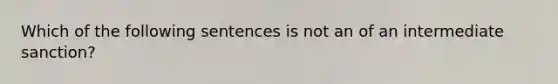 Which of the following sentences is not an of an intermediate sanction?