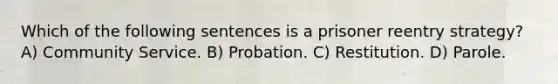 Which of the following sentences is a prisoner reentry strategy? A) Community Service. B) Probation. C) Restitution. D) Parole.