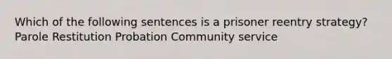 Which of the following sentences is a prisoner reentry strategy? Parole Restitution Probation Community service