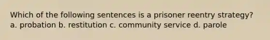 Which of the following sentences is a prisoner reentry strategy? a. probation b. restitution c. community service d. parole