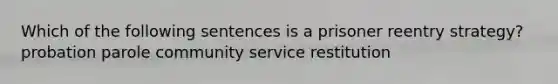 Which of the following sentences is a prisoner reentry strategy? probation parole community service restitution