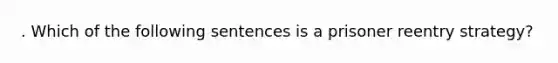 . Which of the following sentences is a prisoner reentry strategy?