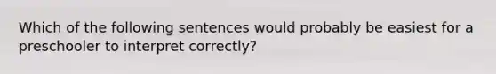 Which of the following sentences would probably be easiest for a preschooler to interpret correctly?