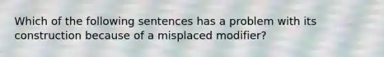 Which of the following sentences has a problem with its construction because of a misplaced modifier?