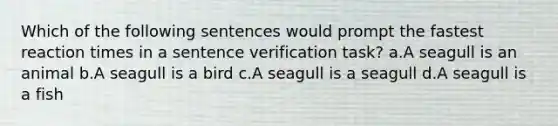 Which of the following sentences would prompt the fastest reaction times in a sentence verification task? a.A seagull is an animal b.A seagull is a bird c.A seagull is a seagull d.A seagull is a fish