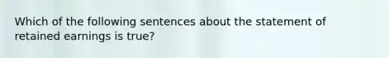 Which of the following sentences about the statement of retained earnings is true?